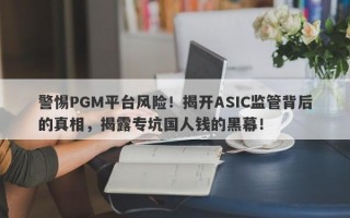 警惕PGM平台风险！揭开ASIC监管背后的真相，揭露专坑国人钱的黑幕！