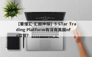 【要懂汇 汇圈神探】5 STar Trading Platform有没有美国nfa监管？
