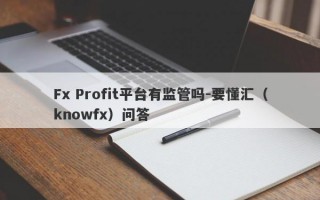 Fx Profit平台有监管吗-要懂汇（knowfx）问答