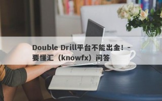 Double Drill平台不能出金！-要懂汇（knowfx）问答