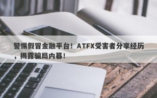 警惕假冒金融平台！ATFX受害者分享经历，揭露骗局内幕！