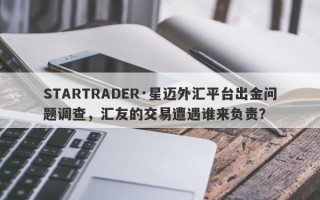 STARTRADER·星迈外汇平台出金问题调查，汇友的交易遭遇谁来负责？