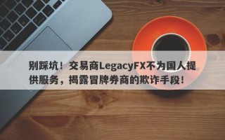 别踩坑！交易商LegacyFX不为国人提供服务，揭露冒牌券商的欺诈手段！