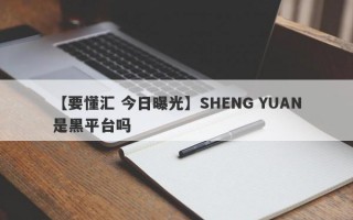 【要懂汇 今日曝光】SHENG YUAN是黑平台吗
