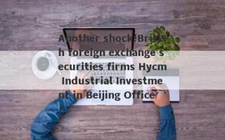 Another shock!British foreign exchange securities firms Hycm Industrial Investment in Beijing Office!