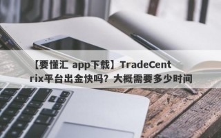 【要懂汇 app下载】TradeCentrix平台出金快吗？大概需要多少时间
