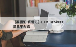 【要懂汇 真懂汇】FTM Brokers是黑平台吗
