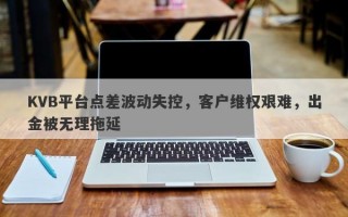 KVB平台点差波动失控，客户维权艰难，出金被无理拖延