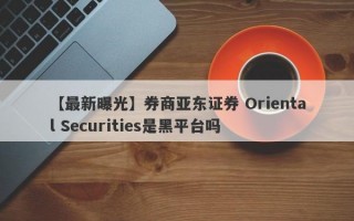【最新曝光】券商亚东证券 Oriental Securities是黑平台吗

