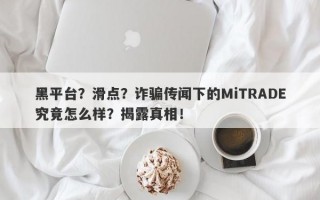 黑平台？滑点？诈骗传闻下的MiTRADE究竟怎么样？揭露真相！