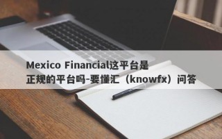 Mexico Financial这平台是正规的平台吗-要懂汇（knowfx）问答