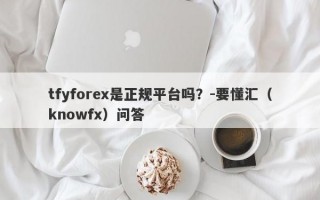 tfyforex是正规平台吗？-要懂汇（knowfx）问答