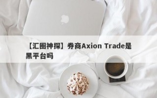 【汇圈神探】券商Axion Trade是黑平台吗
