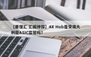 【要懂汇 汇圈神探】4X Hub是受澳大利亚ASIC监管吗？

