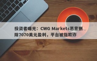 投资者曝光：CWG Markets恶意删除7070美元盈利，平台被指欺诈