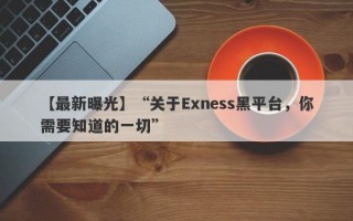 【最新曝光】“关于Exness黑平台，你需要知道的一切”