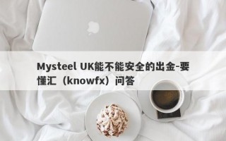 Mysteel UK能不能安全的出金-要懂汇（knowfx）问答