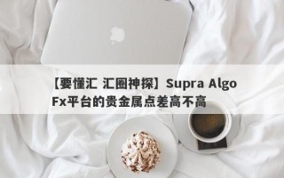 【要懂汇 汇圈神探】Supra Algo Fx平台的贵金属点差高不高
