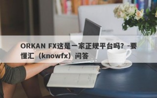 ORKAN FX这是一家正规平台吗？-要懂汇（knowfx）问答
