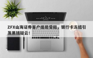 ZFX山海证券客户提现受阻，银行卡冻结引发黑钱疑云！