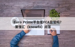 Euro Prime平台是FCA监管吗？-要懂汇（knowfx）问答