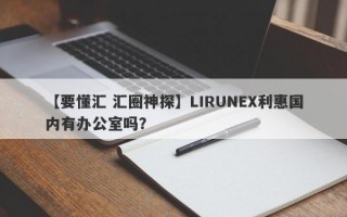 【要懂汇 汇圈神探】LIRUNEX利惠国内有办公室吗？
