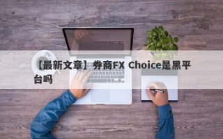 【最新文章】券商FX Choice是黑平台吗
