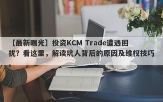 【最新曝光】投资KCM Trade遭遇困扰？看这里，解读坑人背后的原因及维权技巧。