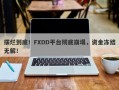 摆烂到底！FXDD平台彻底崩塌，资金冻结无解！