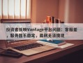 投资者反映Vantage平台问题：客服差，服务器不稳定，盈利无法提现