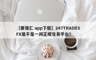 【要懂汇 app下载】247TRADESFX是不是一间正规交易平台？
