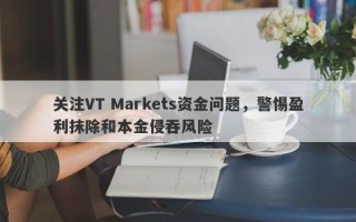 关注VT Markets资金问题，警惕盈利抹除和本金侵吞风险