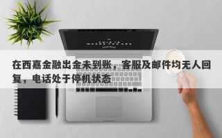 在西嘉金融出金未到账，客服及邮件均无人回复，电话处于停机状态