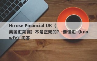 Hirose Financial UK（英国汇莱赛）不是正规的？-要懂汇（knowfx）问答