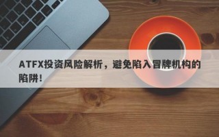 ATFX投资风险解析，避免陷入冒牌机构的陷阱！