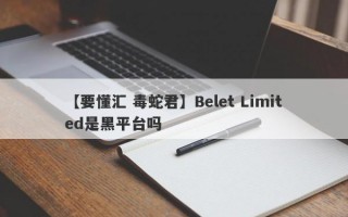 【要懂汇 毒蛇君】Belet Limited是黑平台吗
