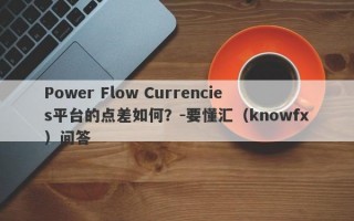 Power Flow Currencies平台的点差如何？-要懂汇（knowfx）问答