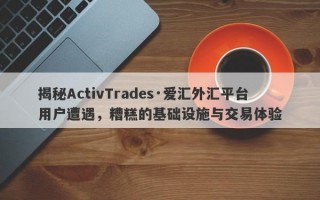 揭秘ActivTrades·爱汇外汇平台用户遭遇，糟糕的基础设施与交易体验