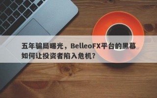 五年骗局曝光，BelleoFX平台的黑幕如何让投资者陷入危机？