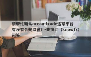 请帮忙确认ocean-trade这家平台有没有合规监管？-要懂汇（knowfx）问答