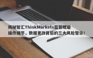 揭秘智汇ThinkMarkets监管规避操作细节，数据更改背后的三大风险警示！