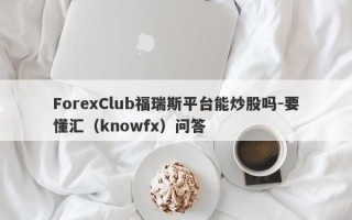 ForexClub福瑞斯平台能炒股吗-要懂汇（knowfx）问答