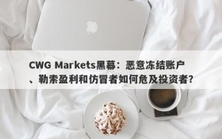 CWG Markets黑幕：恶意冻结账户、勒索盈利和仿冒者如何危及投资者？