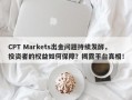 CPT Markets出金问题持续发酵，投资者的权益如何保障？揭露平台真相！