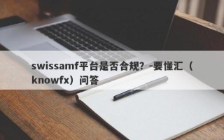 swissamf平台是否合规？-要懂汇（knowfx）问答