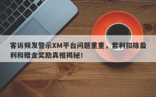 客诉频发警示XM平台问题重重，套利扣除盈利和赠金奖励真相揭秘！