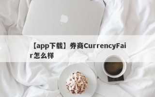 【app下载】券商CurrencyFair怎么样
