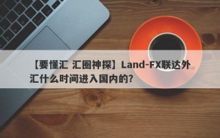 【要懂汇 汇圈神探】Land-FX联达外汇什么时间进入国内的？
