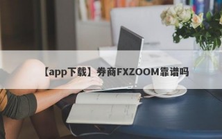 【app下载】券商FXZOOM靠谱吗
