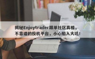 揭秘Enjoytrader跟单社区真相，不靠谱的投机平台，小心陷入大坑！